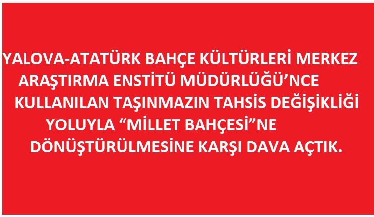 YALOVA-ATATÜRK BAHÇE KÜLTÜRLERİ MERKEZ ARAŞTIRMA ENSTİTÜ MÜDÜRLÜĞÜ'NCE KULLANILAN TAŞINMAZIN TAHSİS DEĞİŞİKLİĞİ YOLUYLA "MİLLET BAHÇESİ"NE DÖNÜŞTÜRÜLMESİNE KARŞI DAVA AÇTIK.